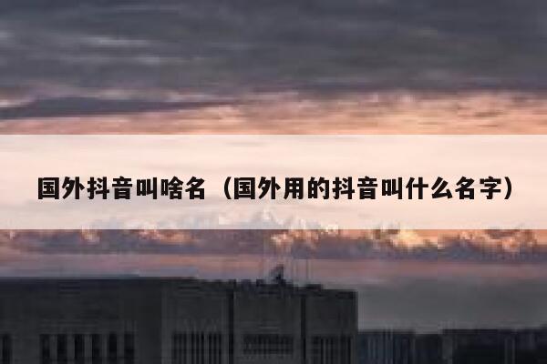 国外抖音叫啥名(国外用的抖音叫什么名字) 第1张 国外抖音叫啥名(国外用的抖音叫什么名字) 第1张