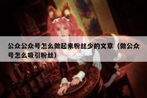 公众公众号怎么做起来粉丝少的文章(做公众号怎么吸引粉丝) 第1张 公众公众号怎么做起来粉丝少的文章(做公众号怎么吸引粉丝) 第1张