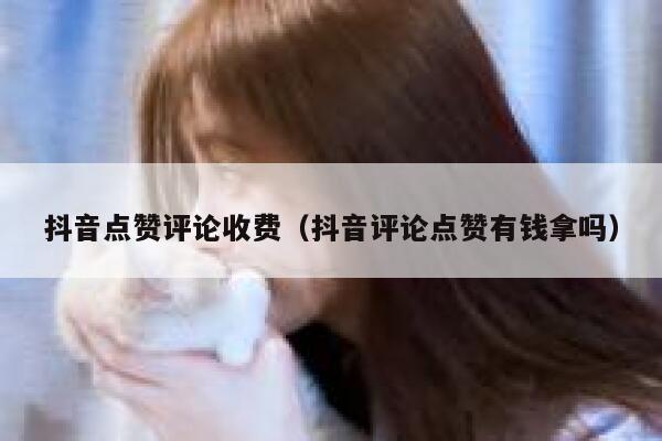 抖音点赞评论收费（抖音评论点赞有钱拿吗） 第1张