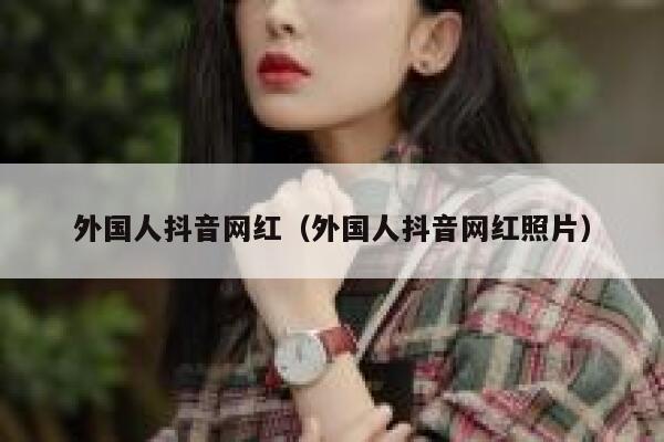 外国人抖音网红（外国人抖音网红照片） 第1张