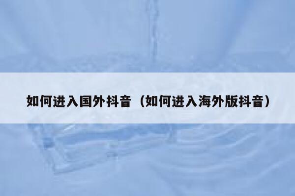 如何进入国外抖音（如何进入海外版抖音） 第1张