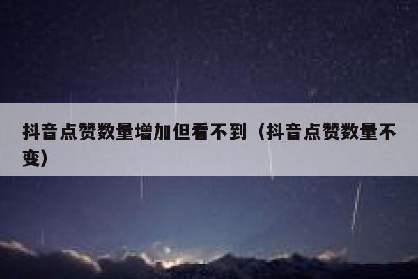抖音点赞数量增加但看不到（抖音点赞数量不变） 第1张