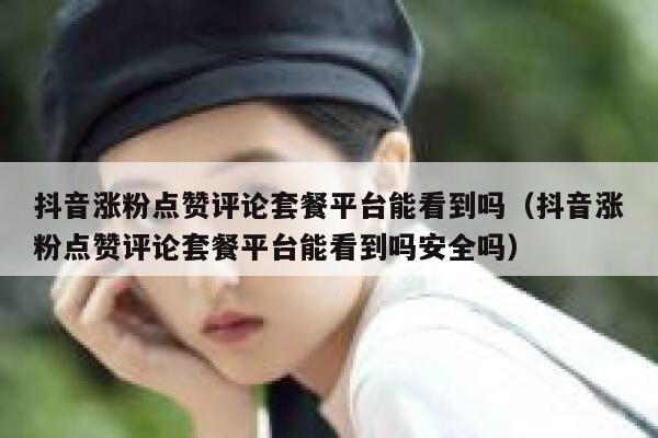 抖音涨粉点赞评论套餐平台能看到吗（抖音涨粉点赞评论套餐平台能看到吗安全吗） 第1张