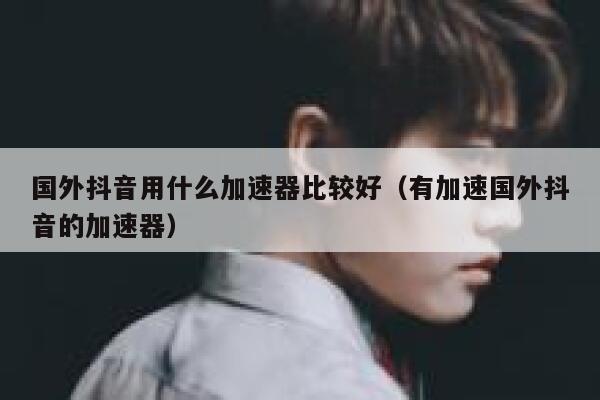 国外抖音用什么加速器比较好（有加速国外抖音的加速器） 第1张