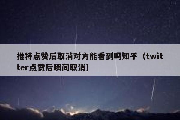 推特点赞后取消对方能看到吗知乎（twitter点赞后瞬间取消） 第1张
