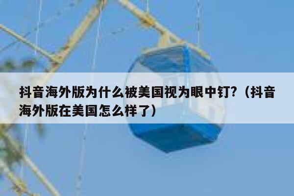 抖音海外版为什么被美国视为眼中钉?（抖音海外版在美国怎么样了） 第1张