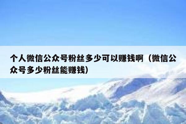 个人微信公众号粉丝多少可以赚钱啊(微信公众号多少粉丝能赚钱) 第1张 个人微信公众号粉丝多少可以赚钱啊(微信公众号多少粉丝能赚钱) 第1张