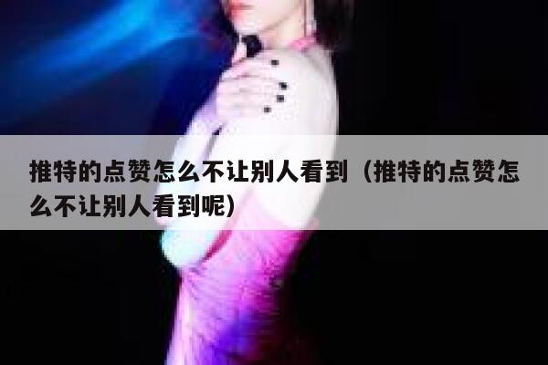 推特的点赞怎么不让别人看到（推特的点赞怎么不让别人看到呢） 第1张