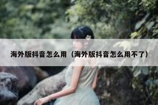 海外版抖音怎么用（海外版抖音怎么用不了） 第1张