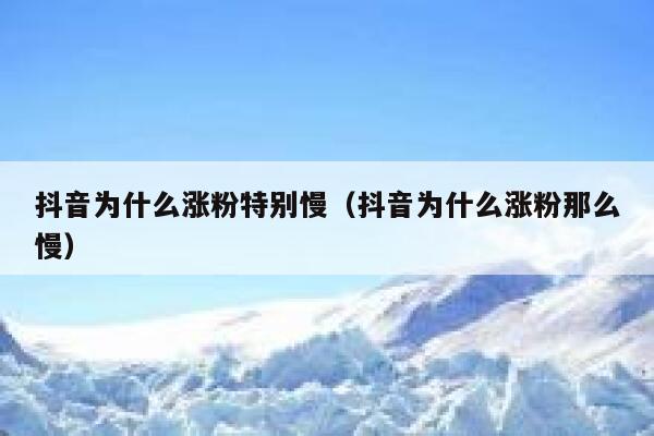 抖音为什么涨粉特别慢（抖音为什么涨粉那么慢） 第1张
