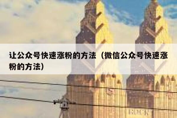 让公众号快速涨粉的方法（微信公众号快速涨粉的方法） 第1张