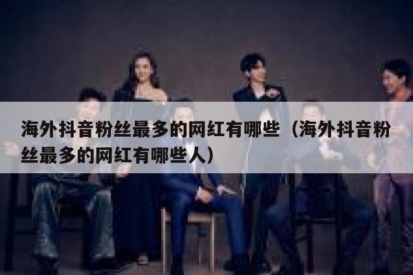 海外抖音粉丝最多的网红有哪些（海外抖音粉丝最多的网红有哪些人） 第1张