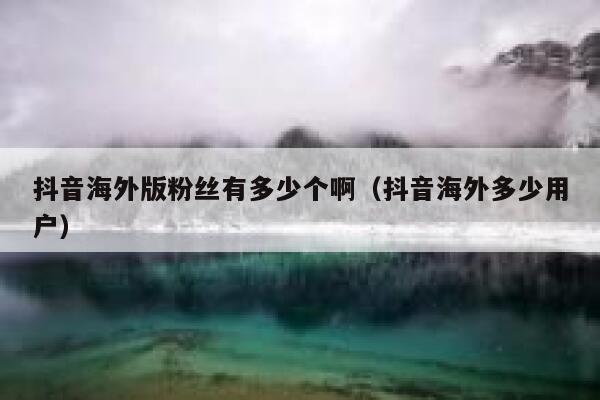 抖音海外版粉丝有多少个啊（抖音海外多少用户） 第1张