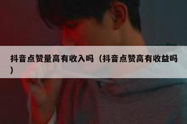 抖音点赞量高有收入吗(抖音点赞高有收益吗) 第1张 抖音点赞量高有收入吗(抖音点赞高有收益吗) 第1张