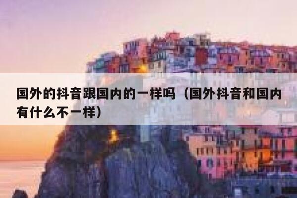 国外的抖音跟国内的一样吗（国外抖音和国内有什么不一样） 第1张