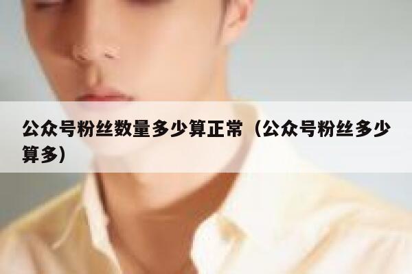 公众号粉丝数量多少算正常（公众号粉丝多少算多） 第1张