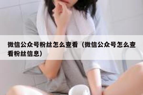 微信公众号粉丝怎么查看（微信公众号怎么查看粉丝信息） 第1张