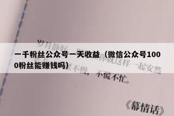 一千粉丝公众号一天收益（微信公众号1000粉丝能赚钱吗） 第1张