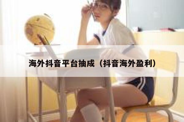 海外抖音平台抽成（抖音海外盈利） 第1张