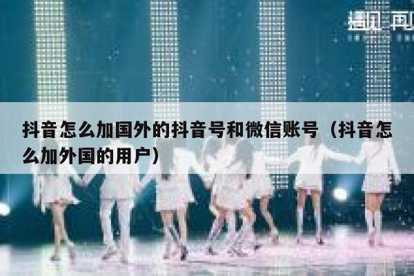 抖音怎么加国外的抖音号和微信账号（抖音怎么加外国的用户） 第1张