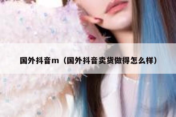 国外抖音m（国外抖音卖货做得怎么样） 第1张