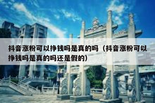 抖音涨粉可以挣钱吗是真的吗（抖音涨粉可以挣钱吗是真的吗还是假的） 第1张
