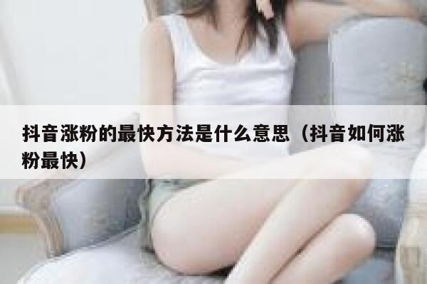 抖音涨粉的最快方法是什么意思（抖音如何涨粉最快） 第1张