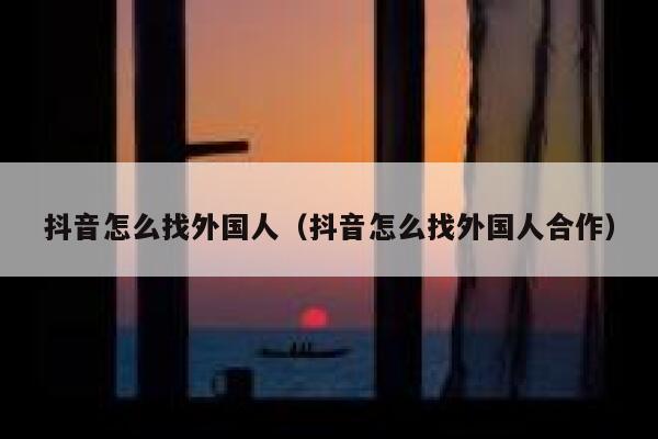 抖音怎么找外国人（抖音怎么找外国人合作） 第1张