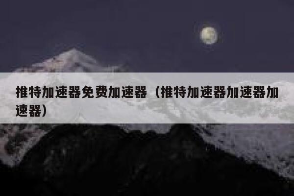 推特加速器免费加速器（推特加速器加速器加速器） 第1张