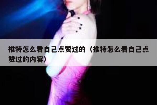 推特怎么看自己点赞过的（推特怎么看自己点赞过的内容） 第1张