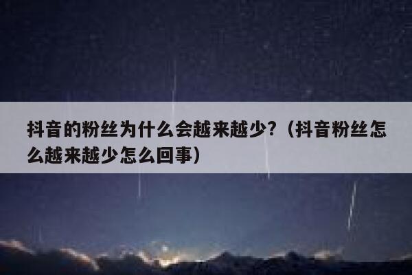 抖音的粉丝为什么会越来越少?（抖音粉丝怎么越来越少怎么回事） 第1张