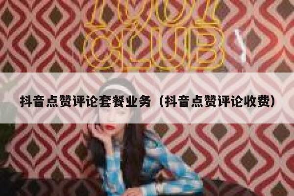 抖音点赞评论套餐业务（抖音点赞评论收费） 第1张