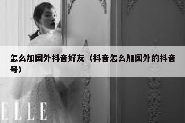 怎么加国外抖音好友(抖音怎么加国外的抖音号) 第1张 怎么加国外抖音好友(抖音怎么加国外的抖音号) 第1张