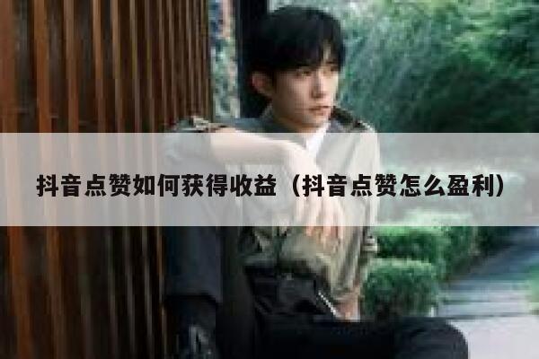 抖音点赞如何获得收益（抖音点赞怎么盈利） 第1张