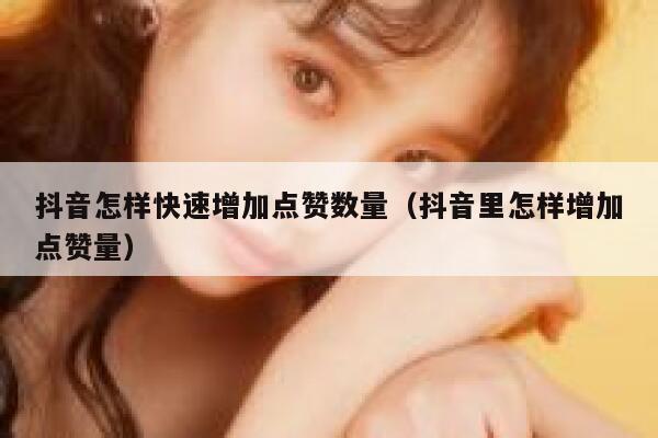 抖音怎样快速增加点赞数量（抖音里怎样增加点赞量） 第1张