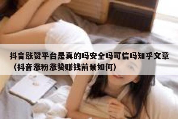 抖音涨赞平台是真的吗安全吗可信吗知乎文章（抖音涨粉涨赞赚钱前景如何） 第1张