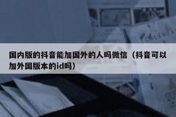 国内版的抖音能加国外的人吗微信（抖音可以加外国版本的id吗） 第1张