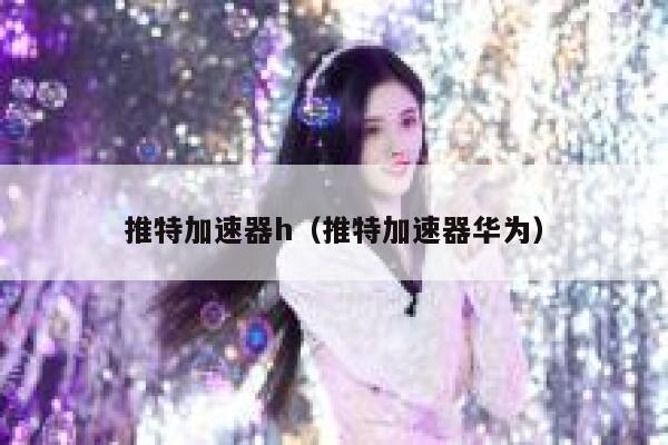 推特加速器h（推特加速器华为） 第1张