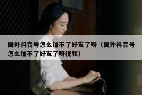 国外抖音号怎么加不了好友了呀（国外抖音号怎么加不了好友了呀视频） 第1张