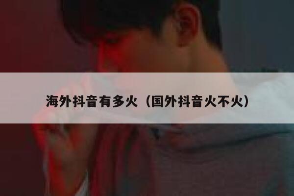 海外抖音有多火（国外抖音火不火） 第1张