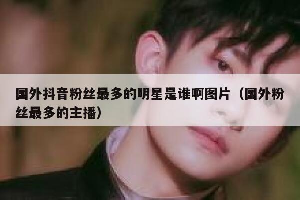 国外抖音粉丝最多的明星是谁啊图片（国外粉丝最多的主播） 第1张