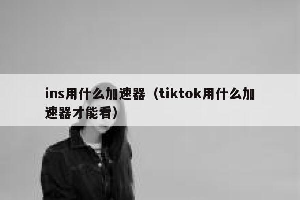ins用什么加速器（tiktok用什么加速器才能看） 第1张