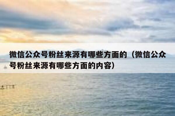 微信公众号粉丝来源有哪些方面的（微信公众号粉丝来源有哪些方面的内容） 第1张