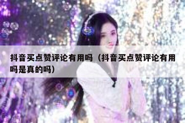 抖音买点赞评论有用吗（抖音买点赞评论有用吗是真的吗） 第1张