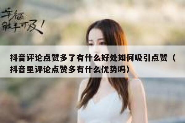 抖音评论点赞多了有什么好处如何吸引点赞（抖音里评论点赞多有什么优势吗） 第1张