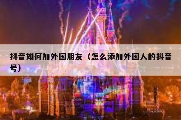 抖音如何加外国朋友（怎么添加外国人的抖音号） 第1张