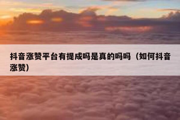 抖音涨赞平台有提成吗是真的吗吗（如何抖音涨赞） 第1张