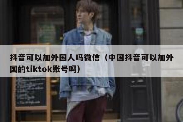 抖音可以加外国人吗微信（中国抖音可以加外国的tiktok账号吗） 第1张