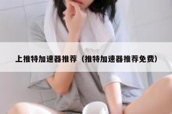上推特加速器推荐（推特加速器推荐免费） 第1张