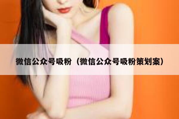 微信公众号吸粉（微信公众号吸粉策划案） 第1张